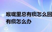 喉咙里总有痰怎么回事并且是咸的 喉咙里总有痰怎么办