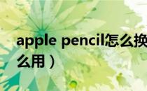 apple pencil怎么换笔尖（Apple Pencil怎么用）