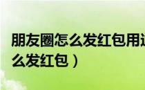 朋友圈怎么发红包用这个就可以了（朋友圈怎么发红包）