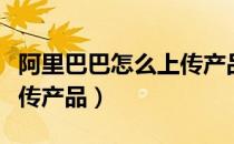 阿里巴巴怎么上传产品视频（阿里巴巴怎么上传产品）