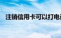 注销信用卡可以打电话注销吗 注销信用卡