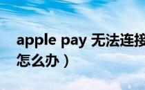 apple pay 无法连接（无法连接apple pay,怎么办）