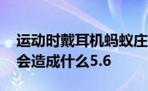 运动时戴耳机蚂蚁庄园 运动时戴耳机听音乐会造成什么5.6