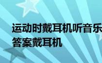 运动时戴耳机听音乐蚂蚁庄园 蚂蚁庄园今日答案戴耳机