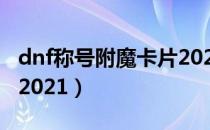 dnf称号附魔卡片2021（dnf称号附魔怎么弄2021）