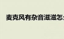 麦克风有杂音滋滋怎么解决 麦克风有杂音