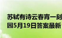 苏轼有诗云春宵一刻值千金原意是指 蚂蚁庄园5月19日答案最新