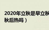 2020年立秋是早立秋还是晚立秋（2020年立秋后热吗）