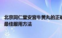 北京同仁堂安宫牛黄丸的正确吃法 北京同仁堂安宫牛黄丸的最佳服用方法