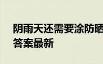 阴雨天还需要涂防晒霜吗 蚂蚁庄园5月17日答案最新