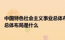 中国特色社会主义事业总体布局包括 中国特色社会主义事业总体布局是什么