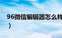 96微信编辑器怎么样（96微信编辑器怎么用）