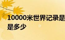 10000米世界记录是多少 10000米世界记录是多少