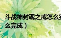 斗战神封魂之戒怎么完成（斗战神封魂之戒怎么完成）