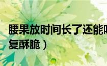 腰果放时间长了还能吃吗（腰果放久了怎样恢复酥脆）