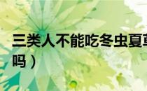 三类人不能吃冬虫夏草（吃虫草要忌什么食物吗）