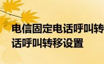 电信固定电话呼叫转移没有声音 电信固定电话呼叫转移设置