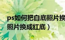 ps如何把白底照片换成红色（PS如何把白底照片换成红底）