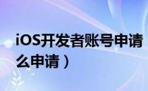 iOS开发者账号申请（苹果iOS开发者账号怎么申请）