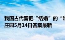 我国古代曾把“结婚”的“婚”字写作“昏”，是因为 蚂蚁庄园5月14日答案最新