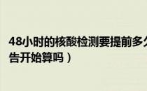 48小时的核酸检测要提前多久做（核酸检测48小时是从出报告开始算吗）