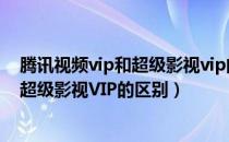 腾讯视频vip和超级影视vip的区别是什么（腾讯视频VIP和超级影视VIP的区别）