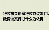 行政机关审理行政复议案件以什么为依据呢 行政机关审理行政复议案件以什么为依据