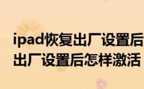 ipad恢复出厂设置后怎么设置中文 ipad恢复出厂设置后怎样激活