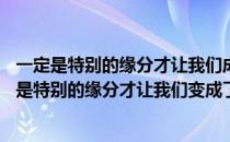 一定是特别的缘分才让我们成为一家人是什么歌 ldquo一定是特别的缘分才让我们变成了一家人rdquo是什么歌