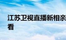 江苏卫视直播新相亲大会 江苏卫视直播可回看