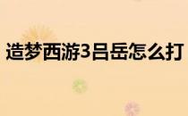 造梦西游3吕岳怎么打 造梦西游3吕岳怎么打