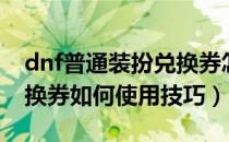 dnf普通装扮兑换券怎么得（dnf普通装扮兑换券如何使用技巧）