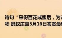 诗句“采得百花成蜜后，为谁辛苦为谁甜”赞美的是哪种动物 蚂蚁庄园5月16日答案最新