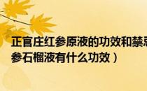 正官庄红参原液的功效和禁忌（正官庄红参有什么功效？红参石榴液有什么功效）