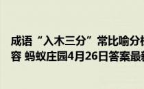 成语“入木三分”常比喻分析问题很深刻，它最初是用来形容 蚂蚁庄园4月26日答案最新