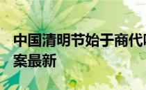 中国清明节始于商代吗 蚂蚁新村清明节4.5答案最新