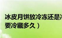 冰皮月饼放冷冻还是冷藏（做好的冰皮月饼需要冷藏多久）