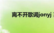 离不开歌词jonyj 离不开歌词百分九