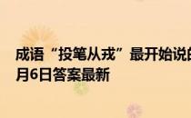 成语“投笔从戎”最开始说的是哪位古人的事迹 蚂蚁庄园5月6日答案最新