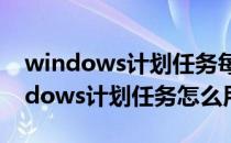 windows计划任务每隔15秒执行一次（windows计划任务怎么用）