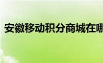 安徽移动积分商城在哪里 安徽移动积分商城