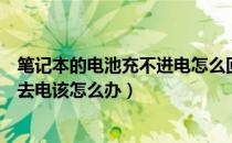 笔记本的电池充不进电怎么回事（笔记本电脑的电池充不进去电该怎么办）