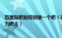 百度贴吧如何创建一个吧（百度贴吧怎样创建一个贴吧并成为吧主）