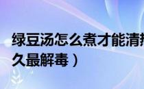 绿豆汤怎么煮才能清热解毒去火（绿豆汤煮多久最解毒）