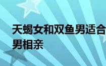 天蝎女和双鱼男适合做朋友吗 天蝎女和双鱼男相亲