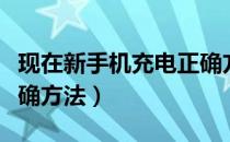 现在新手机充电正确方法（现在新手机充电正确方法）