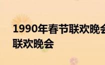 1990年春节联欢晚会完整视频 1990年春节联欢晚会