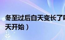 冬至过后白天变长了吗（白天时间变短是哪一天开始）