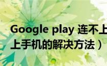 Google play 连不上（google play 连接不上手机的解决方法）