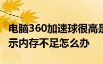 电脑360加速球很高是什么原因 360加速球显示内存不足怎么办